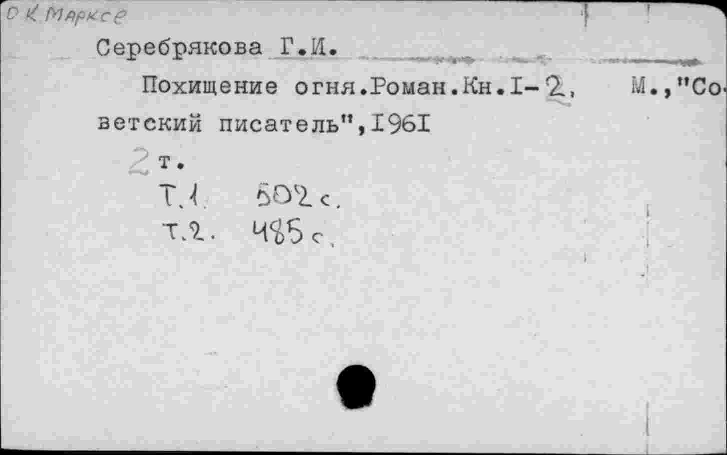 ﻿с> Марксе	'!
Серебрякова Г.И.	_____
Похищение огня.Роман.Кн.I-4,	М.,”Со
ветский писатель”,1961 т. Т.<	504с.
ТЛ. Чйбс.